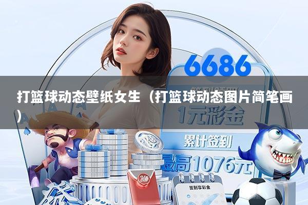 打篮球动态壁纸女生（打篮球动态图片简笔画）