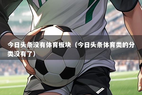 今日头条没有体育板块（今日头条体育类的分类没有了）