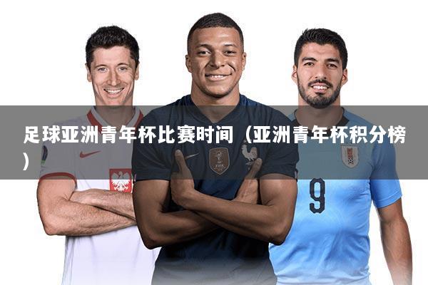 足球亚洲青年杯比赛时间（亚洲青年杯积分榜）