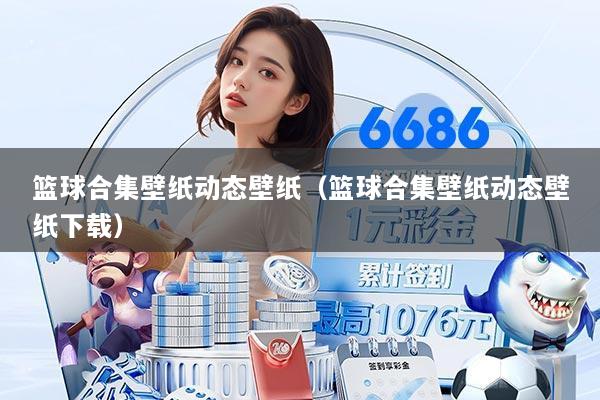 篮球合集壁纸动态壁纸（篮球合集壁纸动态壁纸下载）