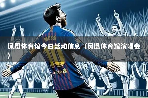 凤凰体育馆今日活动信息（凤凰体育馆演唱会）