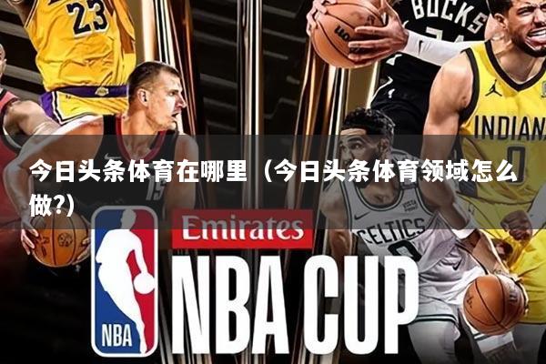 今日头条体育在哪里（今日头条体育领域怎么做?）