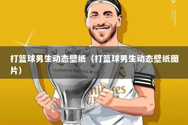 打篮球男生动态壁纸（打篮球男生动态壁纸图片）