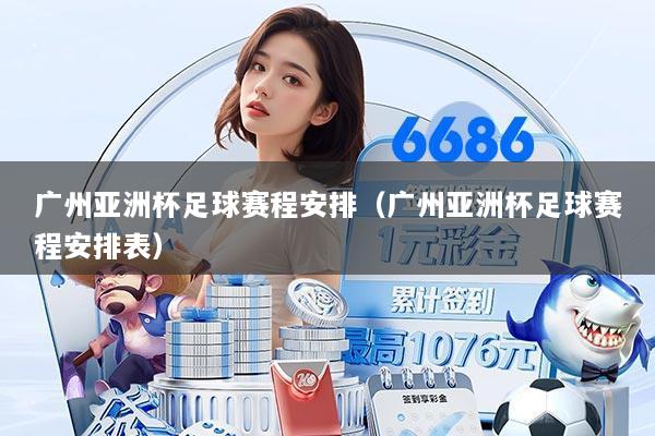 广州亚洲杯足球赛程安排（广州亚洲杯足球赛程安排表）