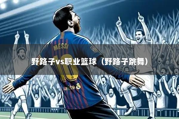 野路子vs职业篮球（野路子跳舞）