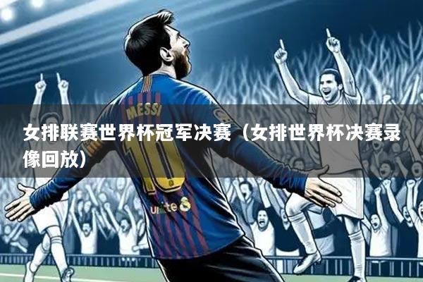 女排联赛世界杯冠军决赛(女排世界杯决赛录像回放)