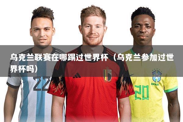 乌克兰联赛在哪踢过世界杯(乌克兰参加过世界杯吗)