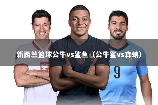 新西兰篮球公牛vs鲨鱼(公牛鲨vs森蚺)