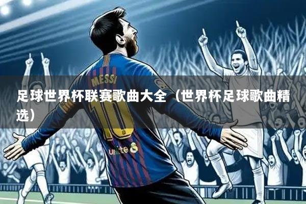 足球世界杯联赛歌曲大全(世界杯足球歌曲精选)