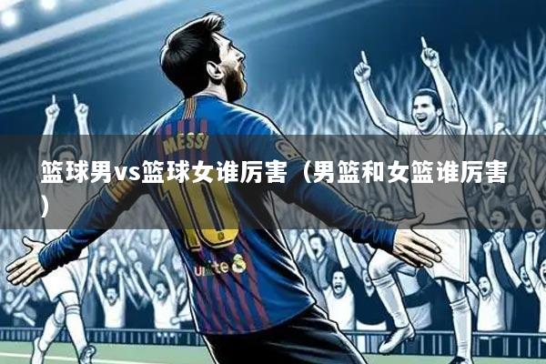 篮球男vs篮球女谁厉害(男篮和女篮谁厉害)