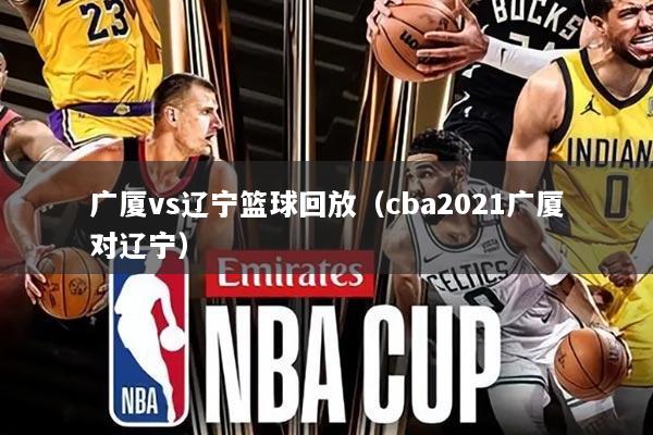 广厦vs辽宁篮球回放（cba2021广厦对辽宁）