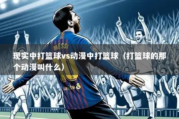 现实中打篮球vs动漫中打篮球(打篮球的那个动漫叫什么)