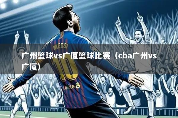 广州篮球vs广厦篮球比赛（cba广州vs广厦）