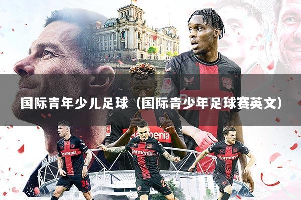 国际青年少儿足球（国际青少年足球赛英文）