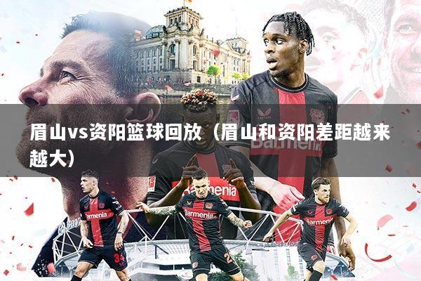 眉山vs资阳篮球回放(眉山和资阳差距越来越大)