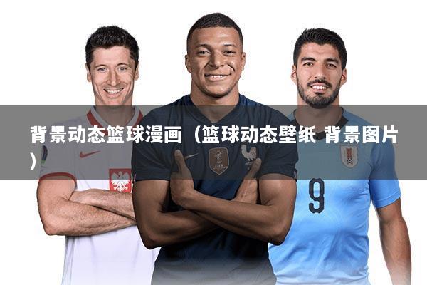 背景动态篮球漫画(篮球动态壁纸 背景图片)