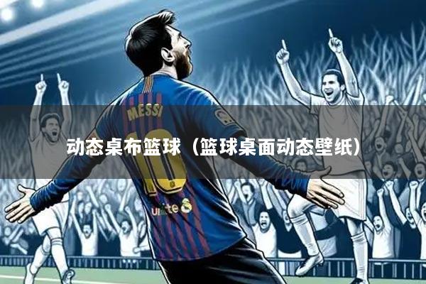 动态桌布篮球(篮球桌面动态壁纸)