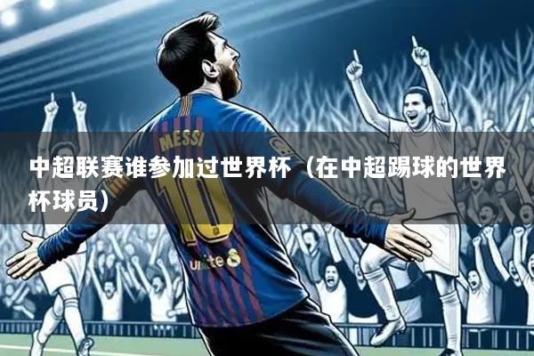 中超联赛谁参加过世界杯(在中超踢球的世界杯球员)