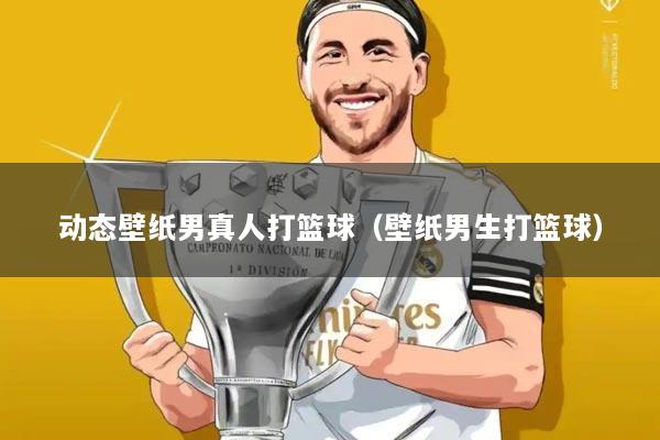 动态壁纸男真人打篮球(壁纸男生打篮球)