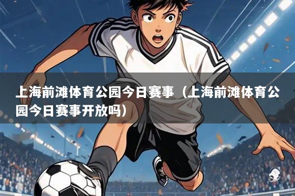 上海前滩体育公园今日赛事(上海前滩体育公园今日赛事开放吗)