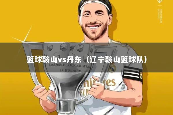 篮球鞍山vs丹东（辽宁鞍山篮球队）