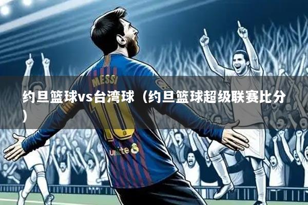 约旦篮球vs台湾球(约旦篮球超级联赛比分)