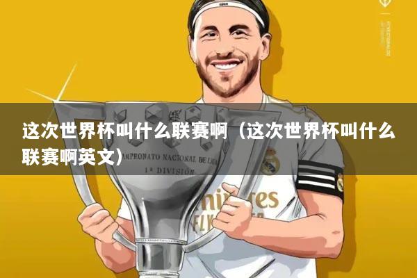 这次世界杯叫什么联赛啊（这次世界杯叫什么联赛啊英文）