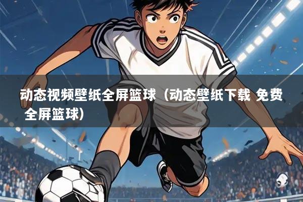 动态视频壁纸全屏篮球(动态壁纸下载 免费 全屏篮球)