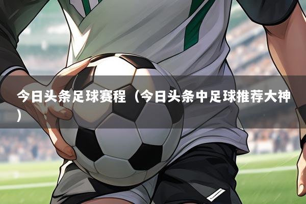 今日头条足球赛程（今日头条中足球推荐大神）