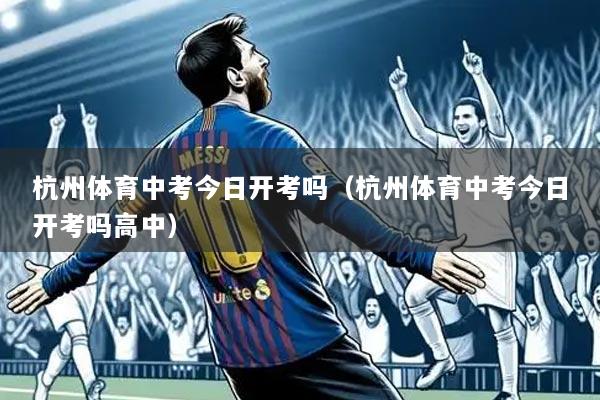 杭州体育中考今日开考吗（杭州体育中考今日开考吗高中）