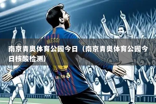 南京青奥体育公园今日（南京青奥体育公园今日核酸检测）