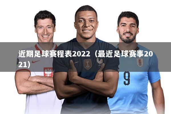 近期足球赛程表2022（最近足球赛事2021）