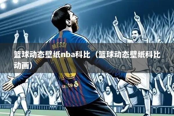 篮球动态壁纸nba科比（篮球动态壁纸科比动画）