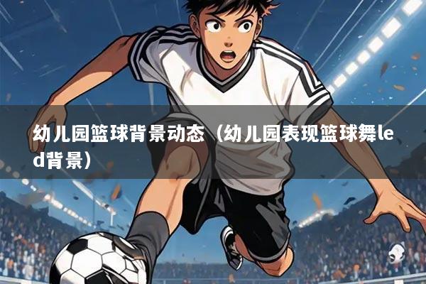 幼儿园篮球背景动态（幼儿园表现篮球舞led背景）