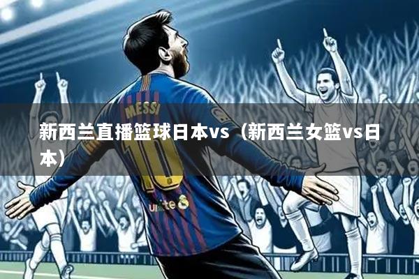新西兰直播篮球日本vs（新西兰女篮vs日本）