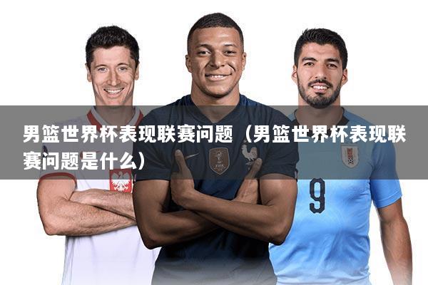 男篮世界杯表现联赛问题（男篮世界杯表现联赛问题是什么）