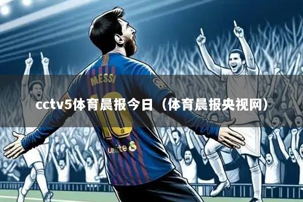 cctv5体育晨报今日（体育晨报央视网）