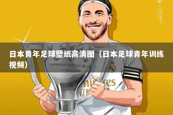 日本青年足球壁纸高清图（日本足球青年训练视频）