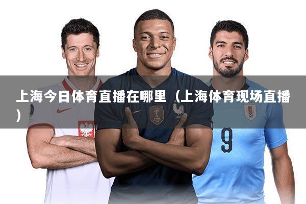 上海今日体育直播在哪里（上海体育现场直播）