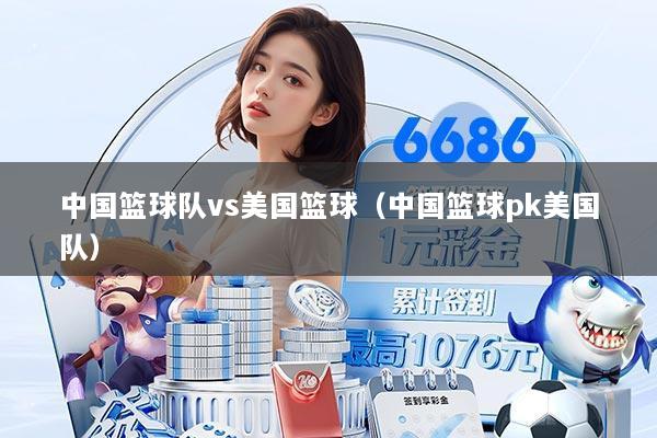 中国篮球队vs美国篮球（中国篮球pk美国队）