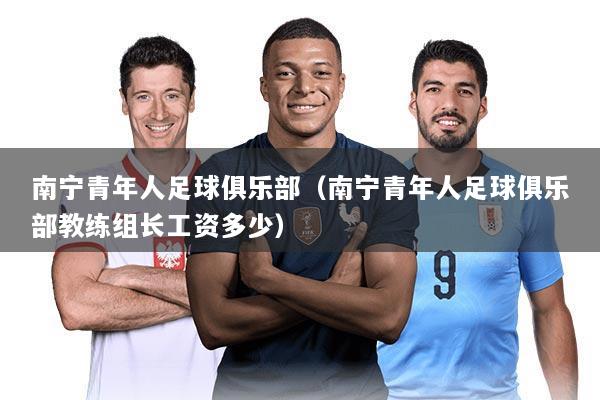 南宁青年人足球俱乐部（南宁青年人足球俱乐部教练组长工资多少）