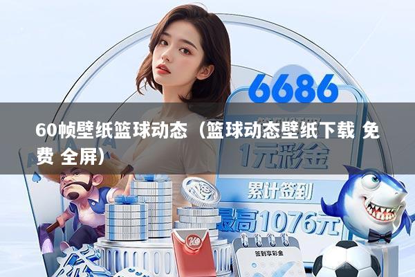 60帧壁纸篮球动态（篮球动态壁纸下载 免费 全屏）