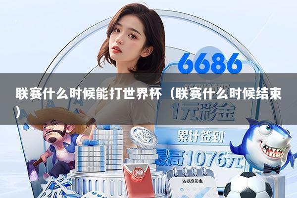 联赛什么时候能打世界杯（联赛什么时候结束）