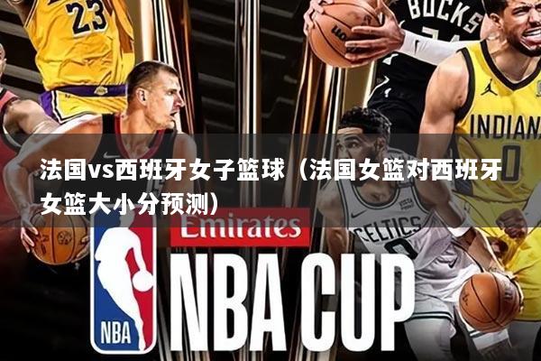 法国vs西班牙女子篮球（法国女篮对西班牙女篮大小分预测）