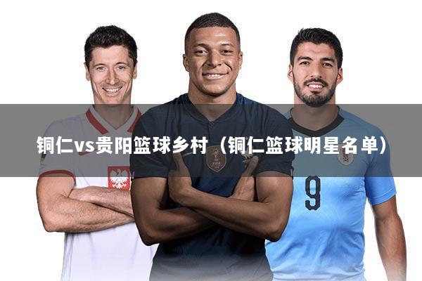 铜仁vs贵阳篮球乡村（铜仁篮球明星名单）