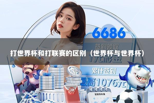 打世界杯和打联赛的区别（世界杯与世界杯）