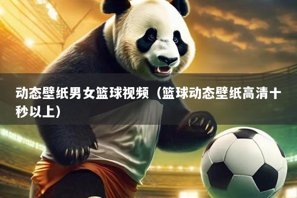 动态壁纸男女篮球视频（篮球动态壁纸高清十秒以上）