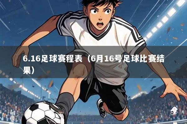 6.16足球赛程表（6月16号足球比赛结果）