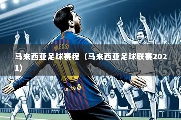 马来西亚足球赛程（马来西亚足球联赛2021）