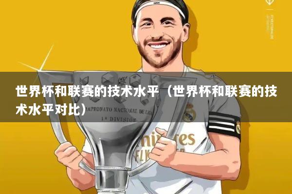 世界杯和联赛的技术水平（世界杯和联赛的技术水平对比）